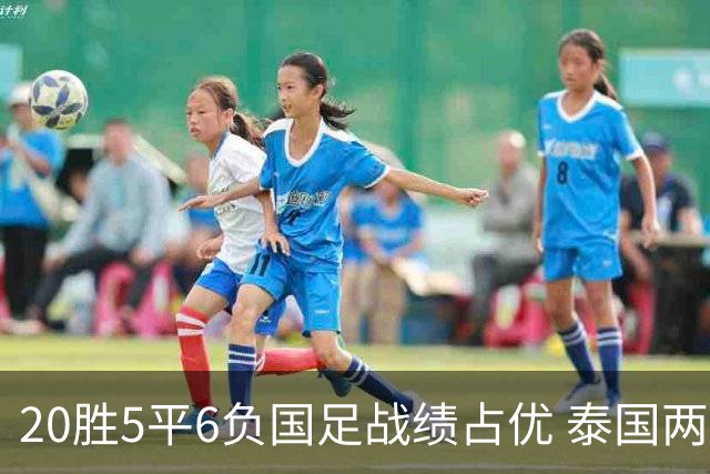 20胜5平6负国足战绩占优 泰国两将放言欲击败中国